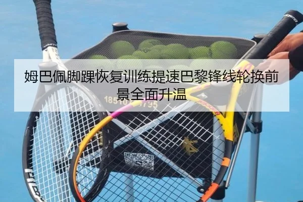 姆巴佩脚踝恢复训练提速巴黎锋线轮换前景全面升温 | 8868tiyu